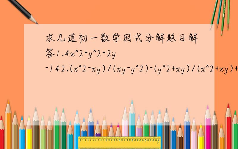 求几道初一数学因式分解题目解答1.4x^2-y^2-2y-142.(x^2-xy)/(xy-y^2)-(y^2+xy)/(x^2+xy)+(x^2+y^2)/xy3.(x-2)/x^2/(1-2/x)4.(x-1)/(x^2+3x+2)-6/(x^2-x-2)-(x-10)/(x^2-4)5.100^2-99^2+98^2-97^2+...+2^2-1^2