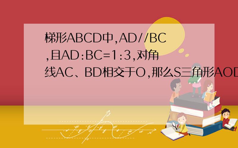 梯形ABCD中,AD//BC,且AD:BC=1:3,对角线AC、BD相交于O,那么S三角形AOD:S三角形BOC：S三角形AOB是答案为 1：9：3，希望说一下过程，谢谢了！！