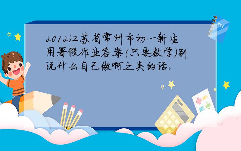 2012江苏省常州市初一新生用暑假作业答案（只要数学）别说什么自己做啊之类的话,