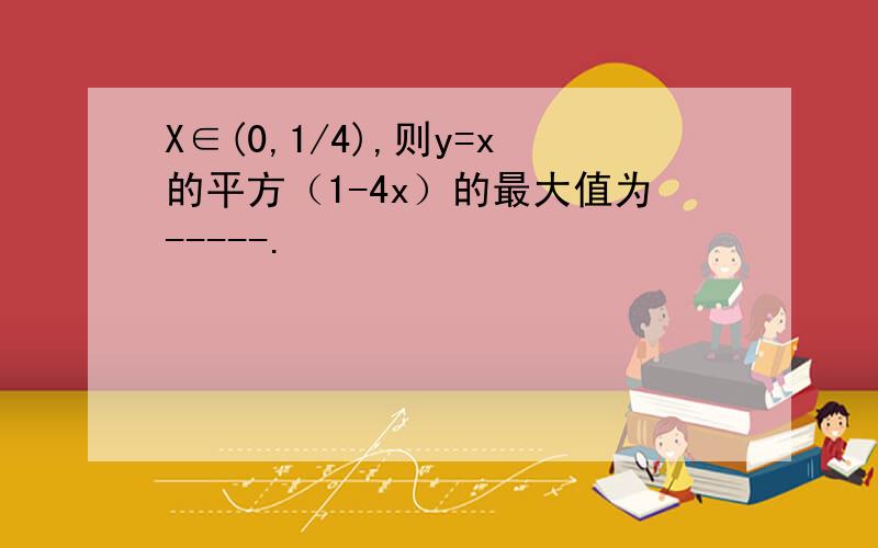 X∈(0,1/4),则y=x的平方（1-4x）的最大值为-----.