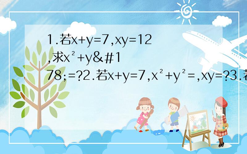 1.若x+y=7,xy=12,求x²+y²=?2.若x+y=7,x²+y²=,xy=?3.若a²+b²=12,ab=12,求a+b=?