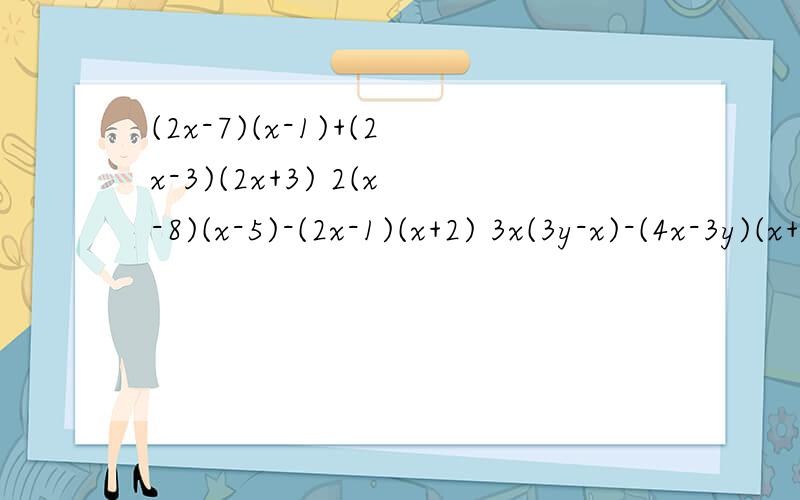 (2x-7)(x-1)+(2x-3)(2x+3) 2(x-8)(x-5)-(2x-1)(x+2) 3x(3y-x)-(4x-3y)(x+3y)(2-b)(3+b)-(2-b)(2+b)1.(2x-7)(x-1)+(2x-3)(2x+3) 2.2(x-8)(x-5)-(2x-1)(x+2) 3.3x(3y-x)-(4x-3y)(x+3y)