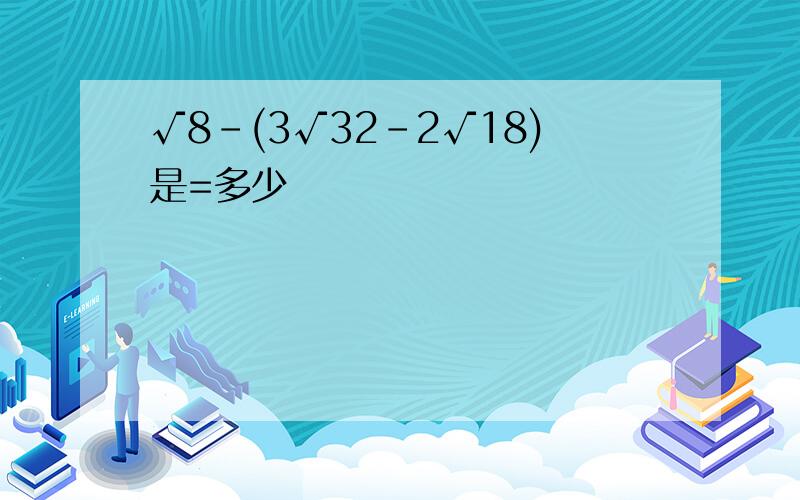 √8-(3√32-2√18)是=多少