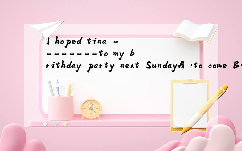 I hoped tina --------to my brithday party next SundayA .to come B.is coming C.will come D.was coming