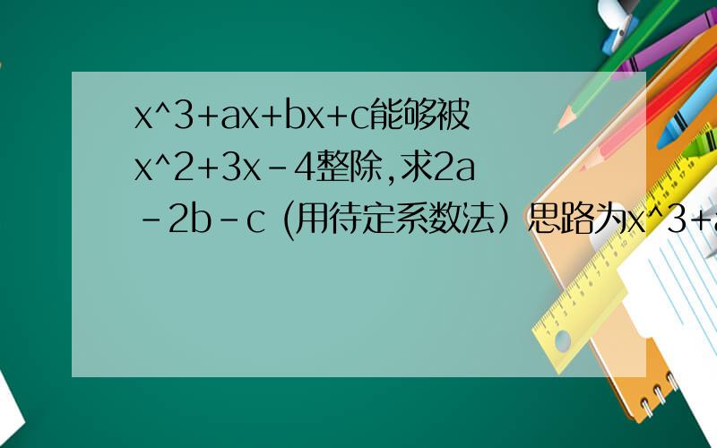 x^3+ax+bx+c能够被x^2+3x-4整除,求2a-2b-c (用待定系数法）思路为x^3+ax+bx+c=（x^2+3x-4）（x+m)然后展开后式利用恒等求解.想问：（x+m)是如何求得?
