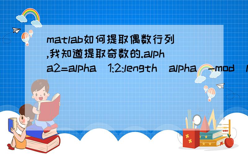 matlab如何提取偶数行列,我知道提取奇数的.alpha2=alpha(1:2:length(alpha)-mod(length(alpha)+1,2)) ,alpha是原数组,alpha2是提取出来的