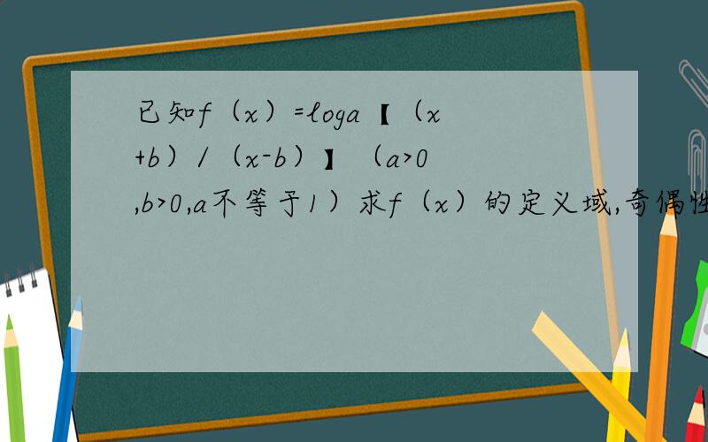 已知f（x）=loga【（x+b）/（x-b）】（a>0,b>0,a不等于1）求f（x）的定义域,奇偶性,单调性