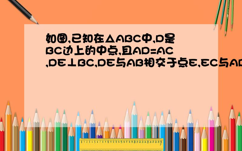 如图,已知在△ABC中,D是BC边上的中点,且AD=AC,DE⊥BC,DE与AB相交于点E,EC与AD相交于F.（1）求证：△ABC∽△FCD；（2）若△FCD的面积=5,BC=10,求△ABC的边BC上的高AG及ED的长.