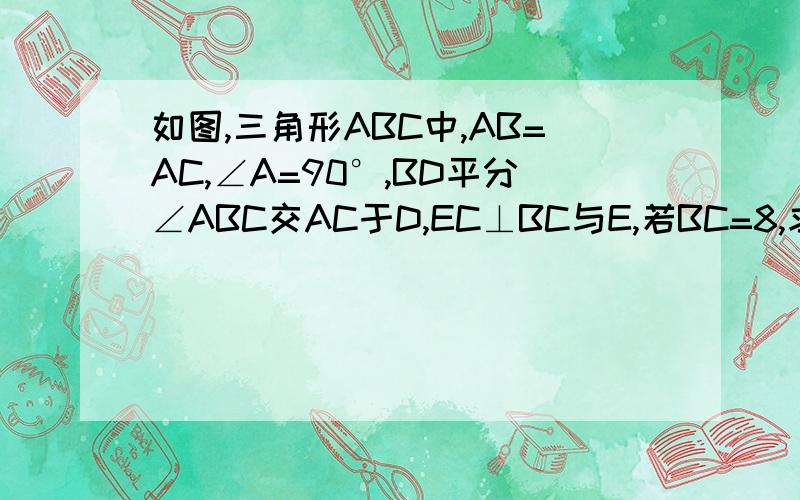 如图,三角形ABC中,AB=AC,∠A=90°,BD平分∠ABC交AC于D,EC⊥BC与E,若BC=8,求△DEC的周长改下：DE⊥BC与E