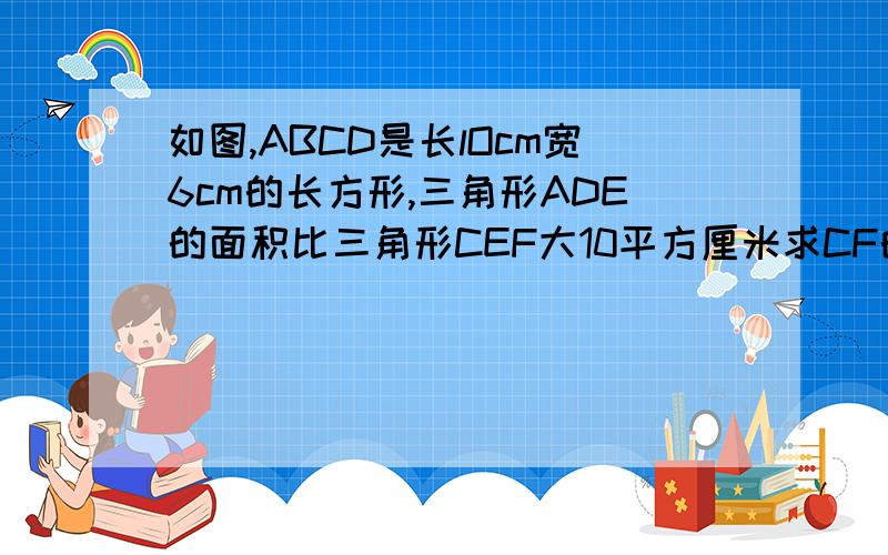 如图,ABCD是长lOcm宽6cm的长方形,三角形ADE的面积比三角形CEF大10平方厘米求CF的长.