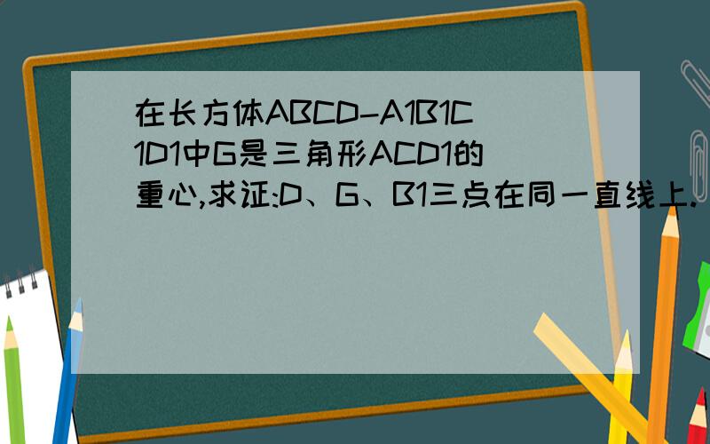 在长方体ABCD-A1B1C1D1中G是三角形ACD1的重心,求证:D、G、B1三点在同一直线上.