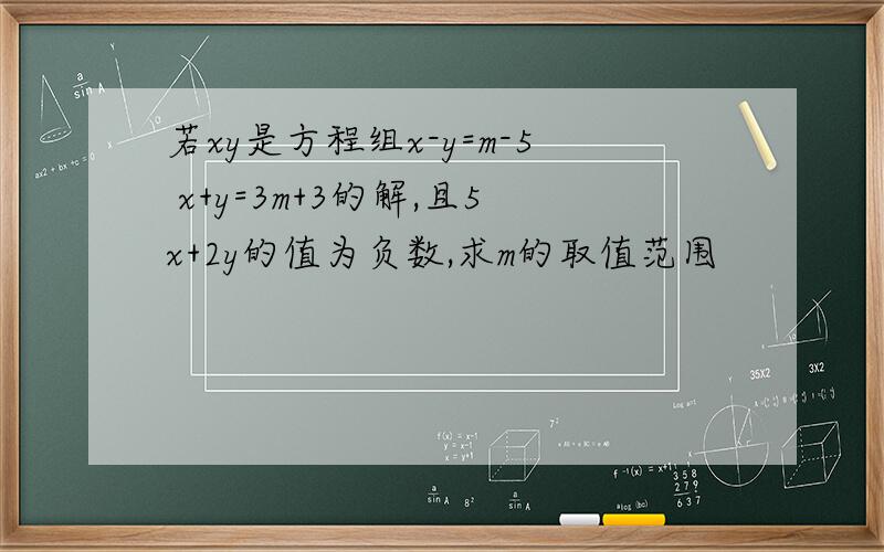 若xy是方程组x-y=m-5 x+y=3m+3的解,且5x+2y的值为负数,求m的取值范围