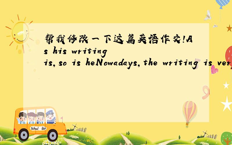 帮我修改一下这篇英语作文!As his writing is,so is heNowadays,the writing is very importance .As a student,we always need writing .but some people’ s writing is very good.While others just so so.I have ever heard some adult said that:As h