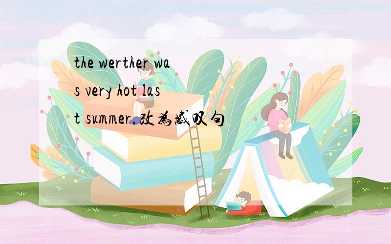 the werther was very hot last summer.改为感叹句
