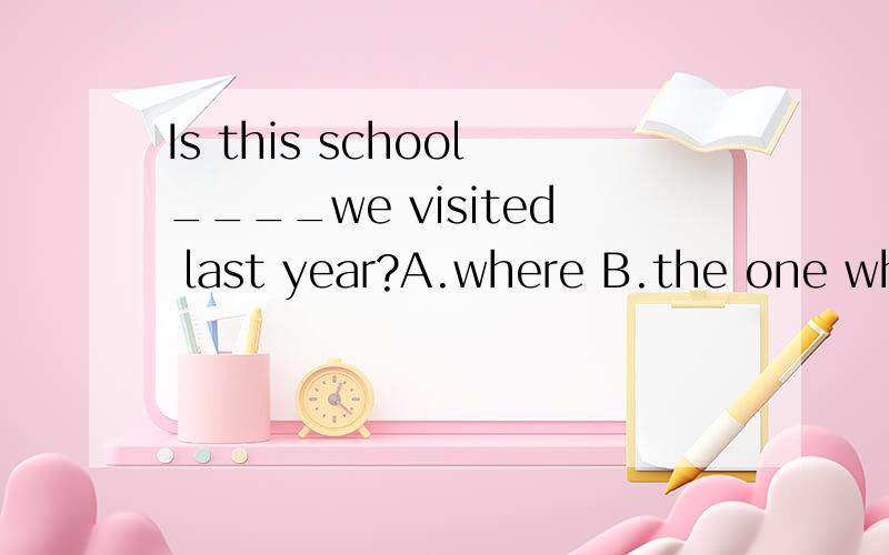 Is this school____we visited last year?A.where B.the one where C.the one D.which我想知道为何不选 whereIs this the school____we visited last year 要是这样改可以填where