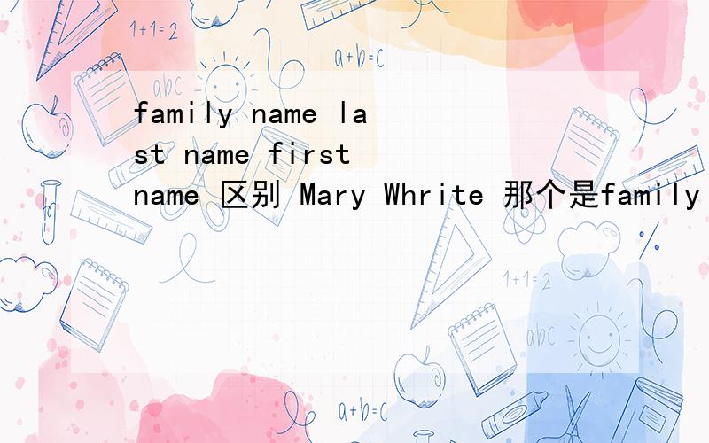 family name last name first name 区别 Mary Whrite 那个是family name 或拉last name 或first name 呢还有中文名 例如张华山 那个是family name 或拉last name 或first name 呢