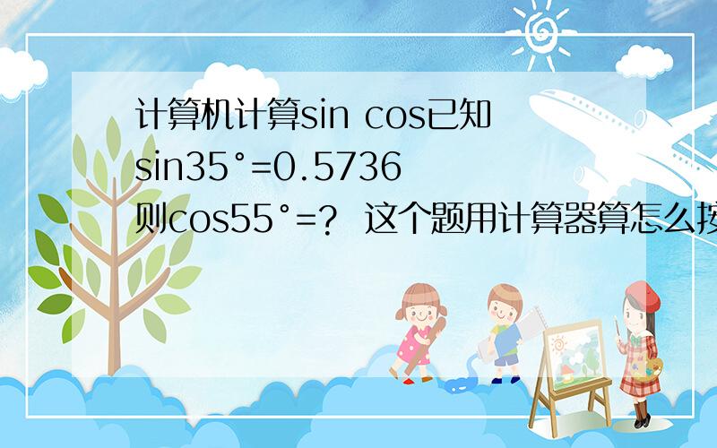 计算机计算sin cos已知sin35°=0.5736 则cos55°=?  这个题用计算器算怎么按法啊 谁能教教我重谢 急啊  在线等