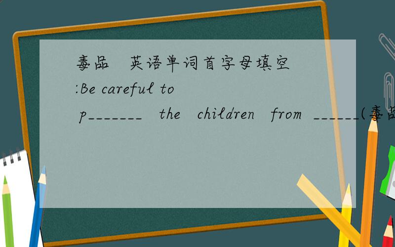 毒品   英语单词首字母填空:Be careful to p_______   the   children   from  ______(毒品）