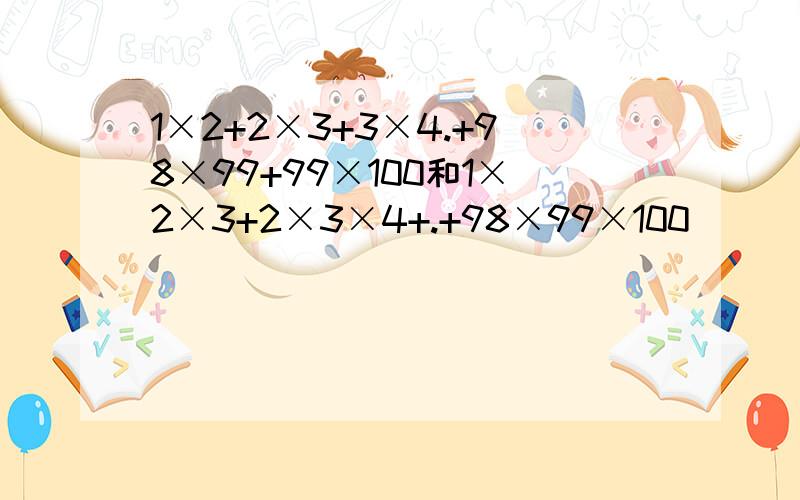 1×2+2×3+3×4.+98×99+99×100和1×2×3+2×3×4+.+98×99×100