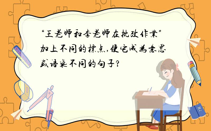 “王老师和李老师在批改作业”加上不同的标点,使它成为意思或语气不同的句子?