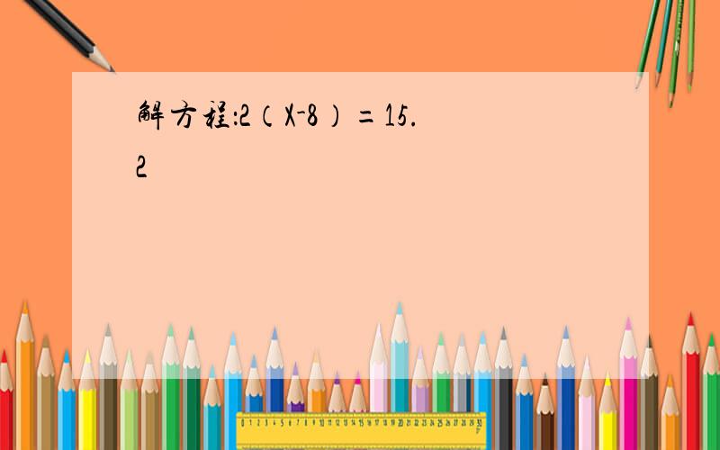 解方程：2（X-8）=15.2