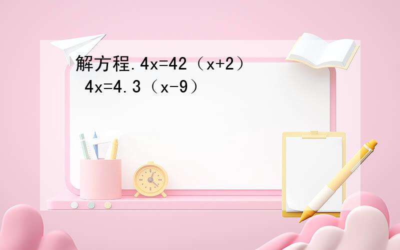 解方程.4x=42（x+2） 4x=4.3（x-9）