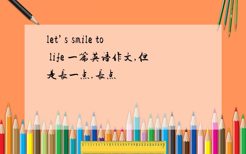 let’s smile to life 一篇英语作文,但是长一点.长点