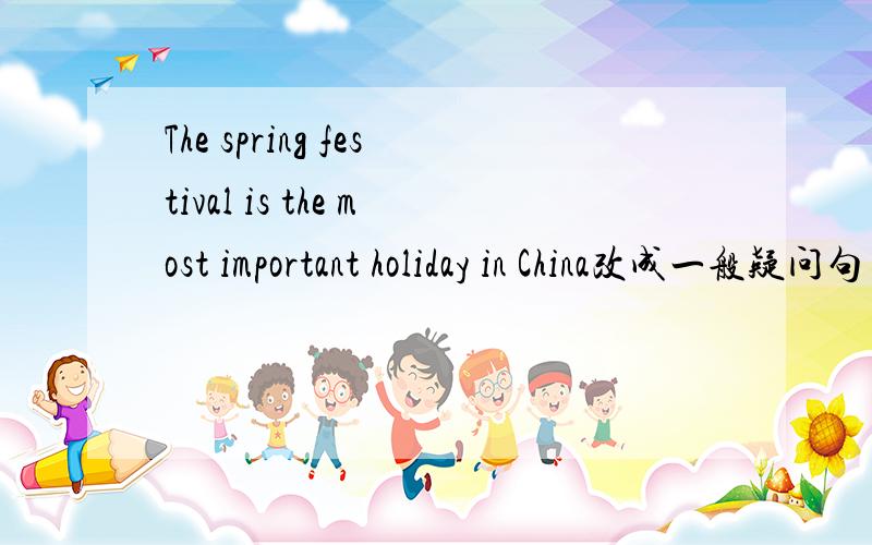 The spring festival is the most important holiday in China改成一般疑问句