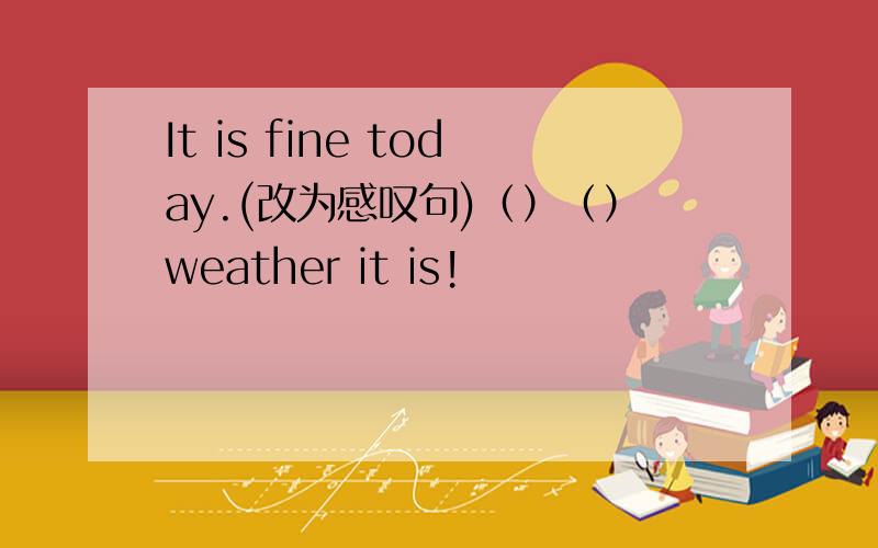 It is fine today.(改为感叹句)（）（）weather it is!