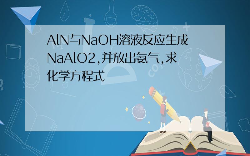 AlN与NaOH溶液反应生成NaAlO2,并放出氨气,求化学方程式