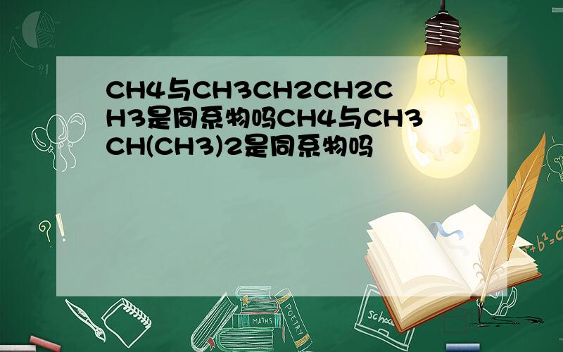 CH4与CH3CH2CH2CH3是同系物吗CH4与CH3CH(CH3)2是同系物吗