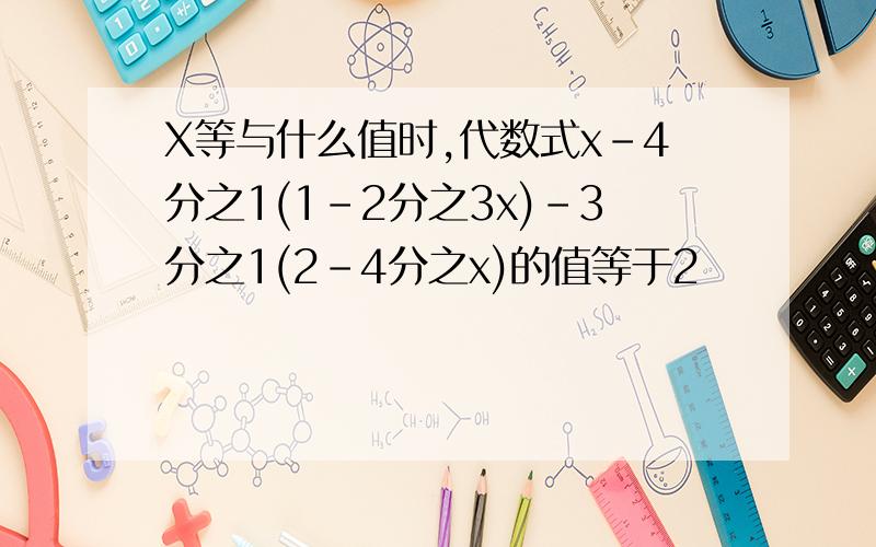 X等与什么值时,代数式x-4分之1(1-2分之3x)-3分之1(2-4分之x)的值等于2