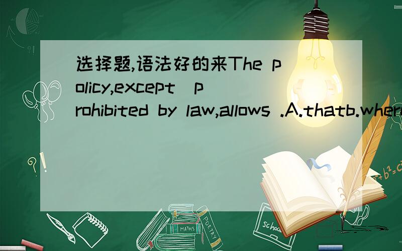 选择题,语法好的来The policy,except_prohibited by law,allows .A.thatb.wherec.what选哪个,说明清楚理由就给分哦