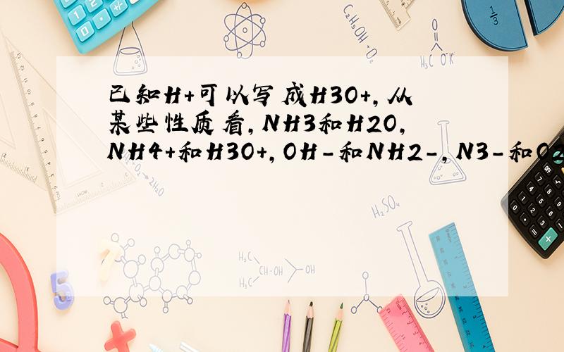 已知H+可以写成H3O+,从某些性质看,NH3和H2O,NH4+和H3O+,OH－和NH2－,N3－和O2－两两相似,据此判断下列反应式① 2Na＋2NH3＝2NaNH2＋H2↑② CaO＋2NH4Cl＝CaCl2＋2NH3↑＋H2O③ 3Mg(NH2) Mg2N3＋4NH3↑④ NH4Cl＋NaNH2