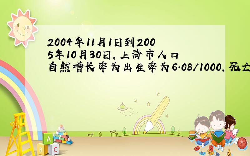 2004年11月1日到2005年10月30日,上海市人口自然增长率为出生率为6.08/1000,死亡率为7.54/1000（科学练习册）