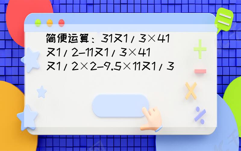简便运算：31又1/3×41又1/2-11又1/3×41又1/2×2-9.5×11又1/3