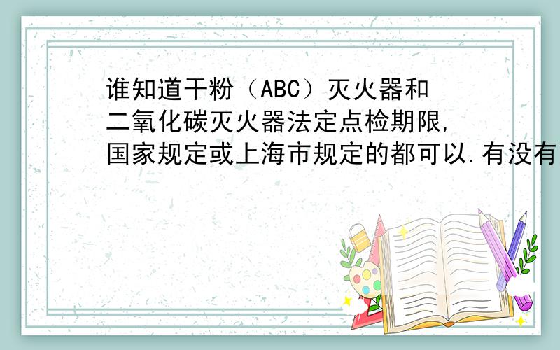 谁知道干粉（ABC）灭火器和二氧化碳灭火器法定点检期限,国家规定或上海市规定的都可以.有没有规定一个一次,或三个月一次等.一个月一次
