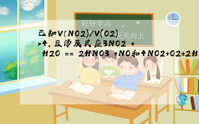已知V（NO2)/V(O2)＞4,且涉及反应3NO2 + H2O == 2HNO3 +NO和4NO2+O2+2H2O=4HNO3剩余气体 是NO 为什么 剩余气体的体积量 是1/3V（NO2)-4/3V(O2)