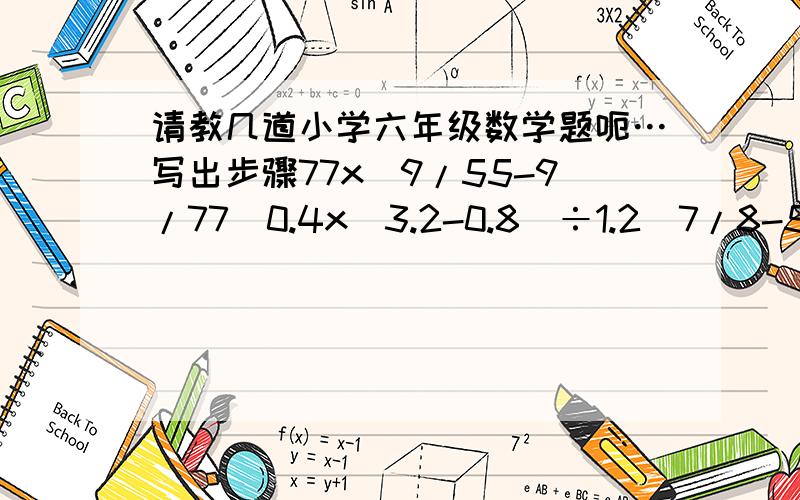 请教几道小学六年级数学题呃…写出步骤77x(9/55-9/77)0.4x(3.2-0.8)÷1.2(7/8-5/16)x(5/9+2/3)3.6÷1.2+0.5x54/5x2/3+1/5÷3/4