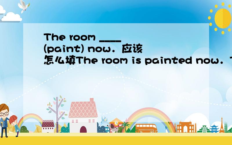 The room ____ (paint) now．应该怎么填The room is painted now．The room is being painted now．哪一句是对的?书上的回答是is painted.我觉得好像错了