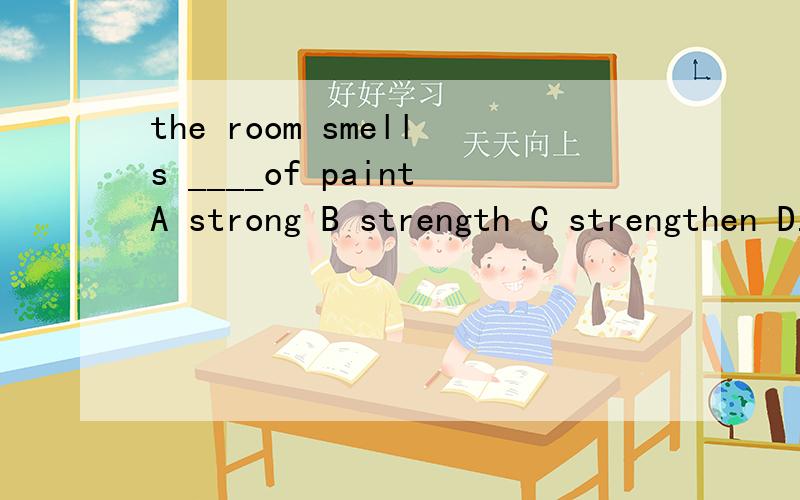 the room smells ____of paintA strong B strength C strengthen D.strongly第一位很聪明，但要为什么！