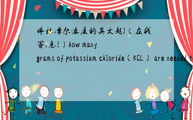 体积摩尔浓度的英文题!（在线等,急!）how many grams of potassium chloride(KCL) are needed to prepare 0.750 L of a 1.50 M solution of potassium chloride in water?