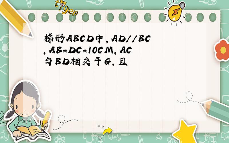 梯形ABCD中,AD//BC,AB=DC=10CM,AC与BD相交于G,且