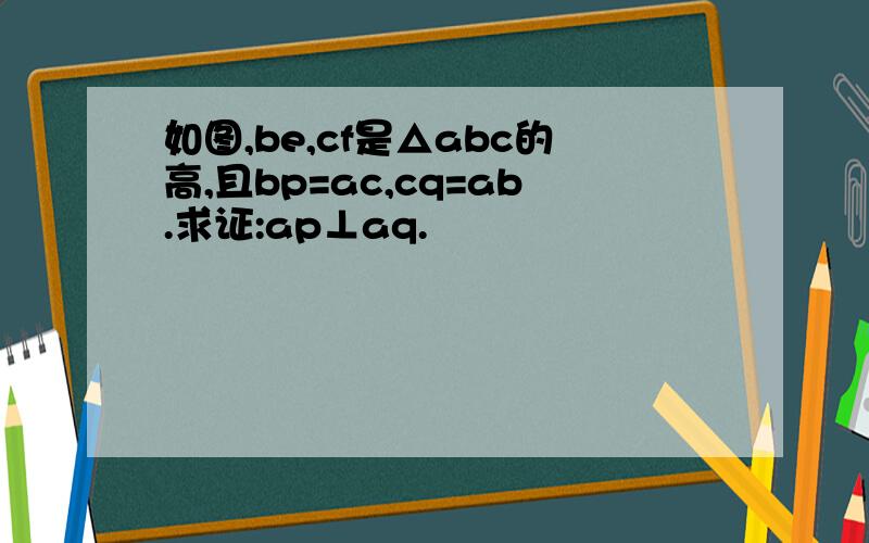 如图,be,cf是△abc的高,且bp=ac,cq=ab.求证:ap⊥aq.