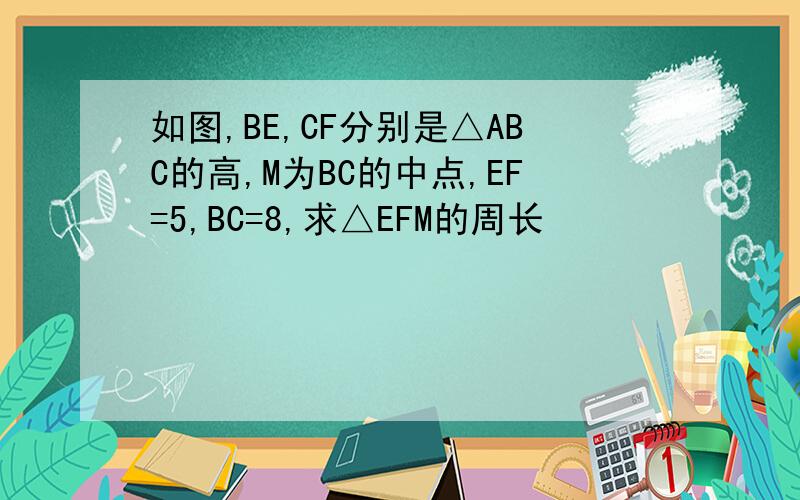 如图,BE,CF分别是△ABC的高,M为BC的中点,EF=5,BC=8,求△EFM的周长