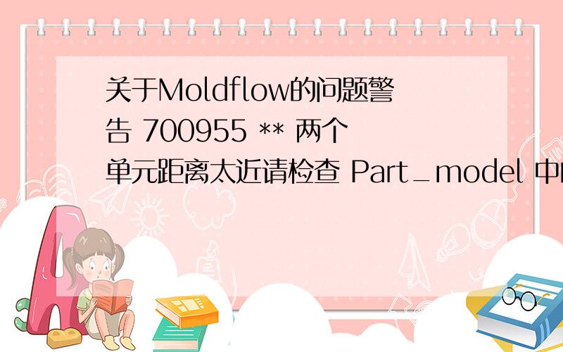 关于Moldflow的问题警告 700955 ** 两个单元距离太近请检查 Part_model 中的单元 30659 和 Part_model 中的单元 30661出现这种问题,是什么原因?用质点太近诊断法把大部分这样的问题解决了,但是还有这
