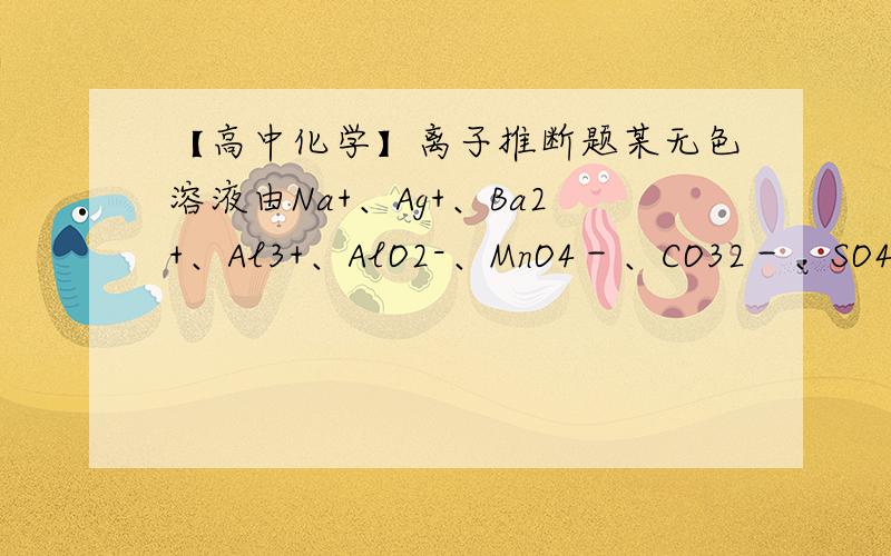 【高中化学】离子推断题某无色溶液由Na+、Ag+、Ba2+、Al3+、AlO2-、MnO4－、CO32－、SO42－中的若干种组成.取该溶液做如下实验：（A）取适量试液,加入过量盐酸,有气体生成,并得到溶液.（B）在