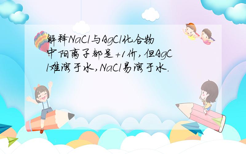 解释NaCl与AgCl化合物中阳离子都是＋1价,但AgCl难溶于水,NaCl易溶于水.