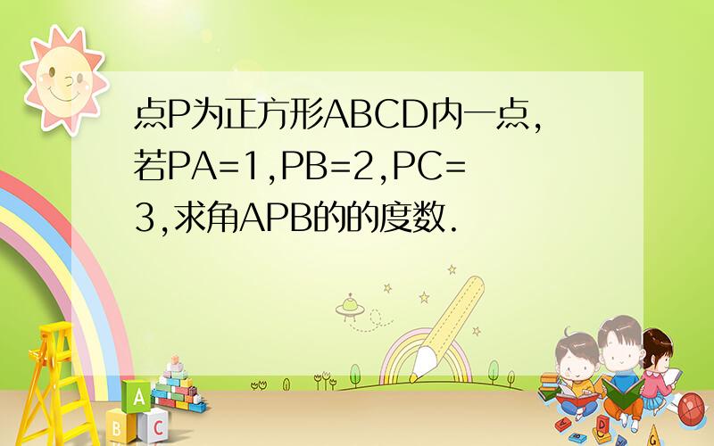 点P为正方形ABCD内一点,若PA=1,PB=2,PC=3,求角APB的的度数.