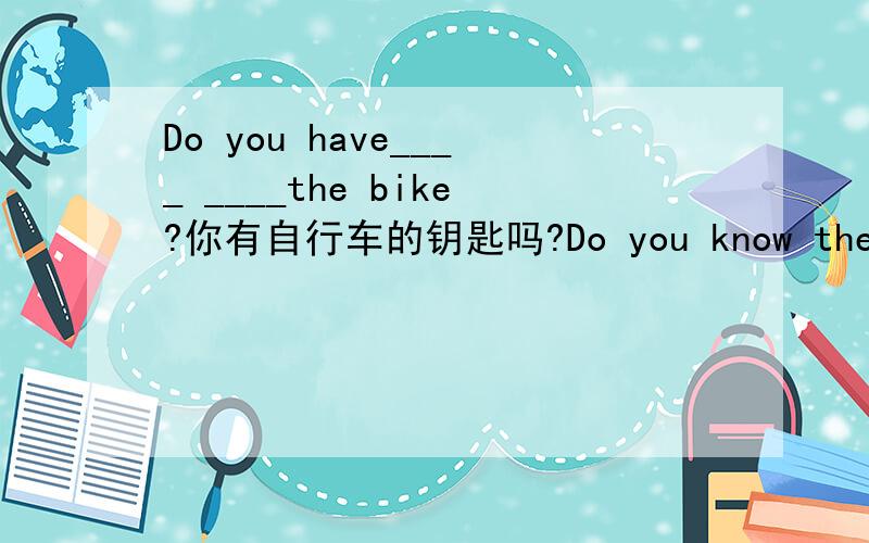 Do you have____ ____the bike?你有自行车的钥匙吗?Do you know the ____ ____the question?然后是写一篇招领启事,物品是一串钥匙.Found：_________________________________________________________________-Is this you desk or his desk